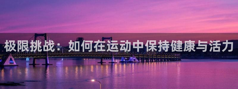 球宴体育下载app：极限挑战：如何在运动中保持健康与活力