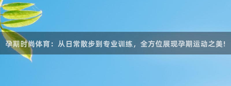 球宴体育网页：孕期时尚体育：从日常散步到专业训练，全方位展现孕期运动之美!