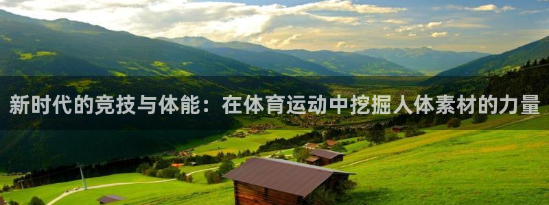 球宴体育比分：新时代的竞技与体能：在体育运动中挖掘人体素材的力量